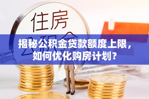 望花揭秘公积金贷款额度上限，如何优化购房计划？