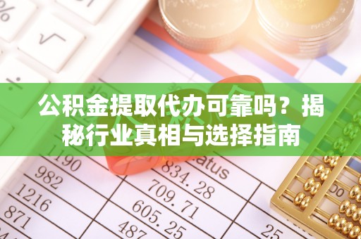 望花公积金提取代办可靠吗？揭秘行业真相与选择指南