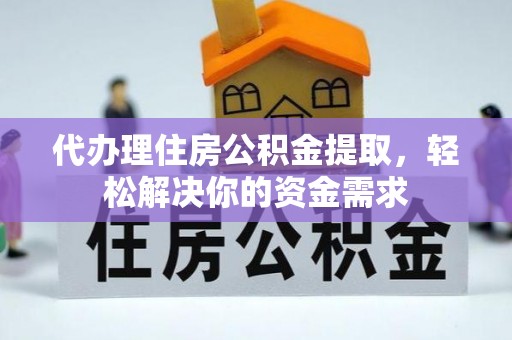 望花代办理住房公积金提取，轻松解决你的资金需求
