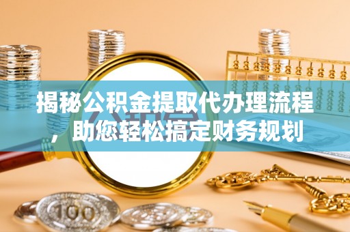 望花揭秘公积金提取代办理流程，助您轻松搞定财务规划