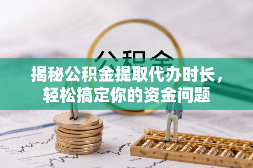望花揭秘公积金提取代办时长，轻松搞定你的资金问题
