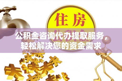 望花公积金咨询代办提取服务，轻松解决您的资金需求