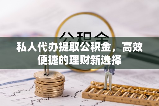 望花私人代办提取公积金，高效便捷的理财新选择