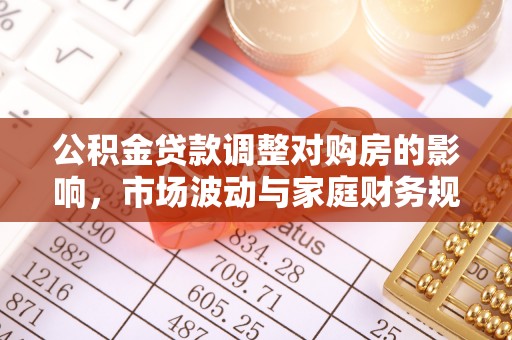 望花公积金贷款调整对购房的影响，市场波动与家庭财务规划