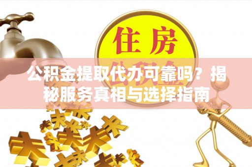 望花公积金提取代办可靠吗？揭秘服务真相与选择指南
