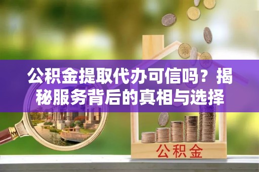 望花公积金提取代办可信吗？揭秘服务背后的真相与选择