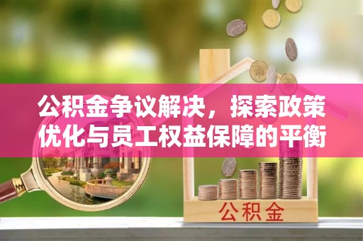 望花公积金争议解决，探索政策优化与员工权益保障的平衡点