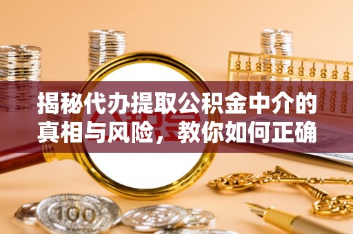 望花揭秘代办提取公积金中介的真相与风险，教你如何正确操作