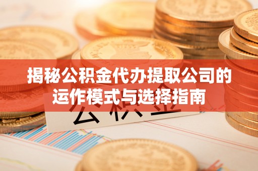望花揭秘公积金代办提取公司的运作模式与选择指南