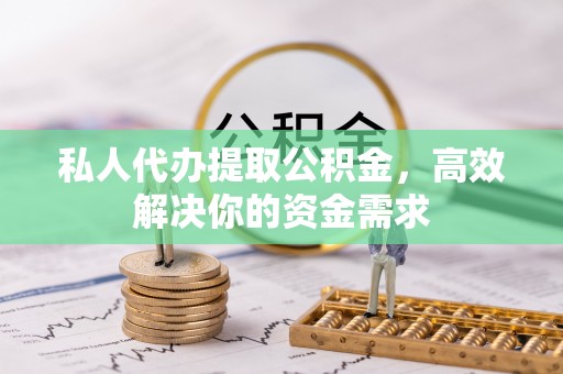 望花私人代办提取公积金，高效解决你的资金需求