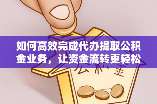 望花如何高效完成代办提取公积金业务，让资金流转更轻松