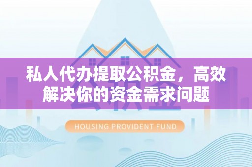 望花私人代办提取公积金，高效解决你的资金需求问题