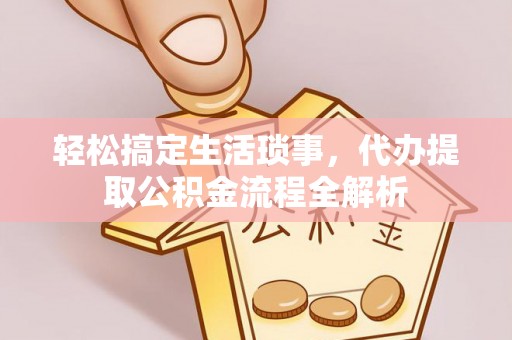 望花轻松搞定生活琐事，代办提取公积金流程全解析