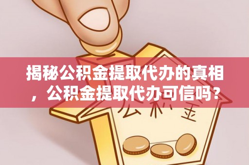 望花揭秘公积金提取代办的真相，公积金提取代办可信吗？
