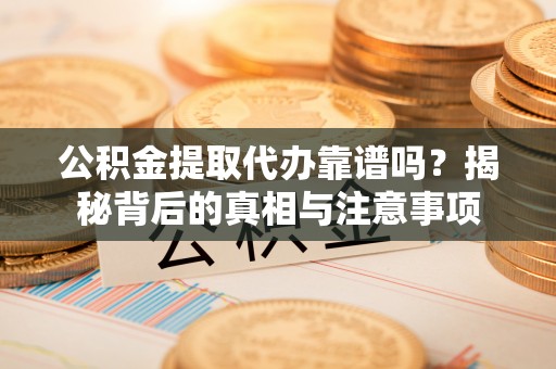 望花公积金提取代办靠谱吗？揭秘背后的真相与注意事项