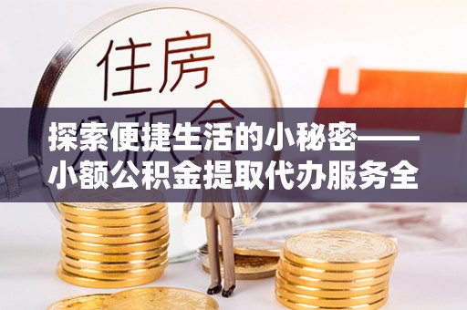 望花探索便捷生活的小秘密——小额公积金提取代办服务全解析