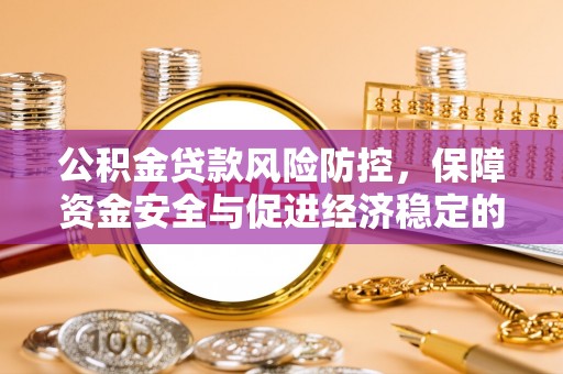 望花公积金贷款风险防控，保障资金安全与促进经济稳定的关键策略