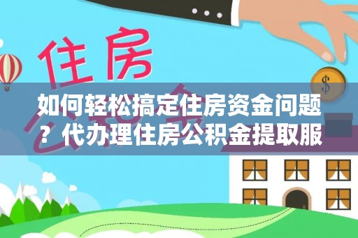 望花如何轻松搞定住房资金问题？代办理住房公积金提取服务全解析