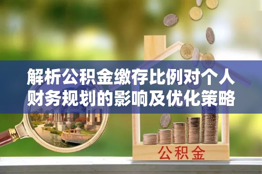 望花解析公积金缴存比例对个人财务规划的影响及优化策略