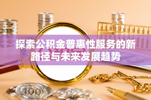 望花探索公积金普惠性服务的新路径与未来发展趋势