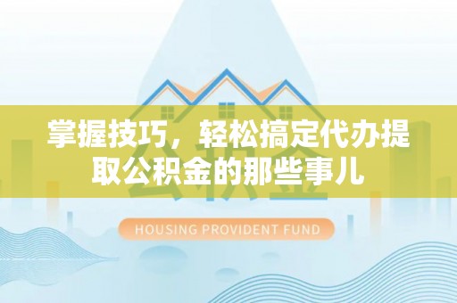 望花掌握技巧，轻松搞定代办提取公积金的那些事儿