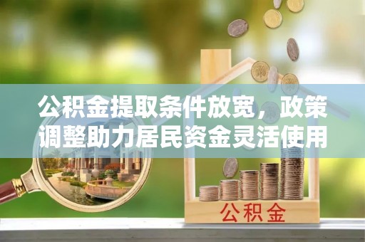 望花公积金提取条件放宽，政策调整助力居民资金灵活使用