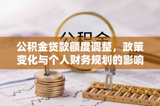 望花公积金贷款额度调整，政策变化与个人财务规划的影响