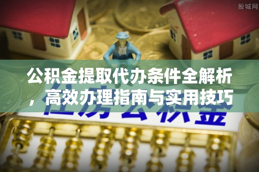 望花公积金提取代办条件全解析，高效办理指南与实用技巧
