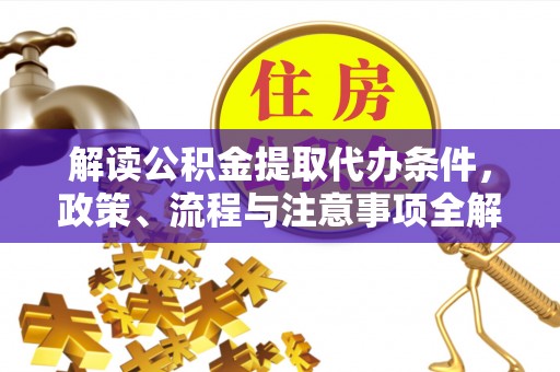 望花解读公积金提取代办条件，政策、流程与注意事项全解析
