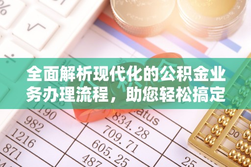 望花全面解析现代化的公积金业务办理流程，助您轻松搞定每一笔交易