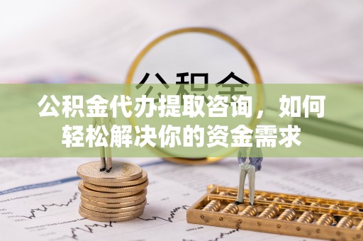 望花公积金代办提取咨询，如何轻松解决你的资金需求