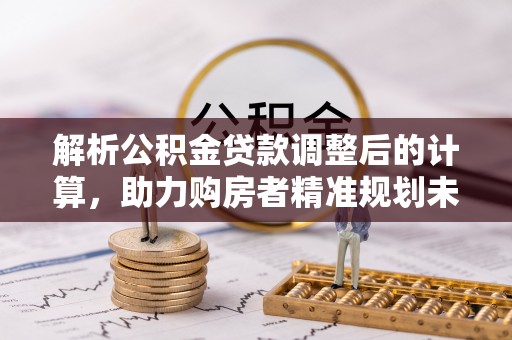 望花解析公积金贷款调整后的计算，助力购房者精准规划未来