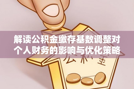 望花解读公积金缴存基数调整对个人财务的影响与优化策略