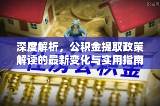 望花深度解析，公积金提取政策解读的最新变化与实用指南