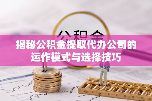望花揭秘公积金提取代办公司的运作模式与选择技巧