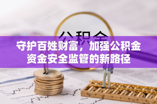 望花守护百姓财富，加强公积金资金安全监管的新路径