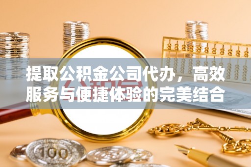 望花提取公积金公司代办，高效服务与便捷体验的完美结合