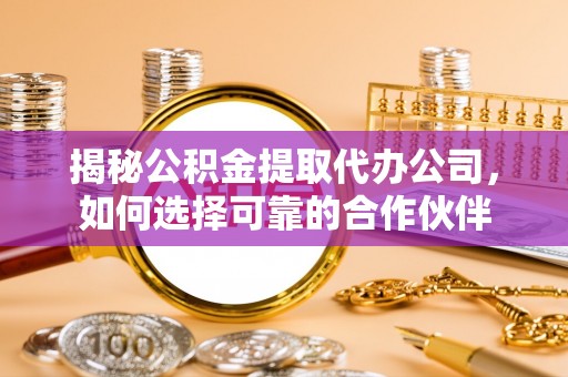 望花揭秘公积金提取代办公司，如何选择可靠的合作伙伴