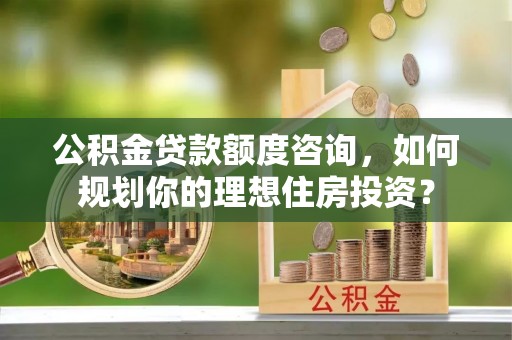 望花公积金贷款额度咨询，如何规划你的理想住房投资？