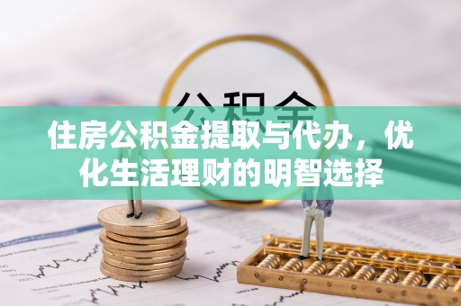 望花住房公积金提取与代办，优化生活理财的明智选择
