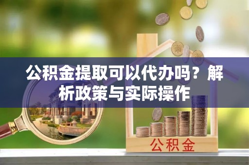 望花公积金提取可以代办吗？解析政策与实际操作