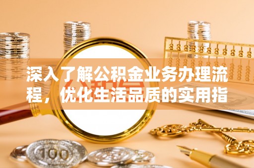 望花深入了解公积金业务办理流程，优化生活品质的实用指南