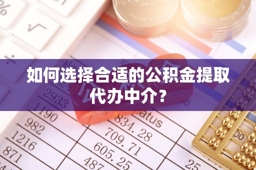 望花如何选择合适的公积金提取代办中介？