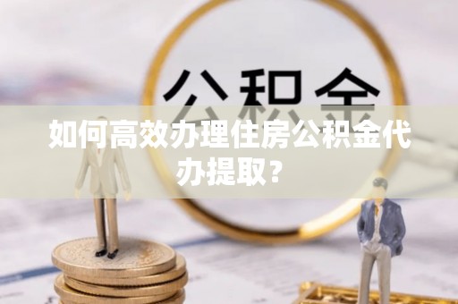 望花如何高效办理住房公积金代办提取？