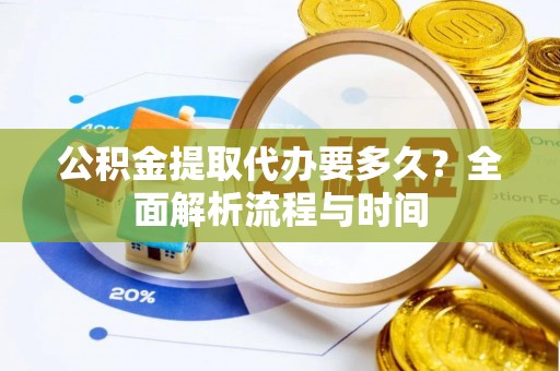 望花公积金提取代办要多久？全面解析流程与时间